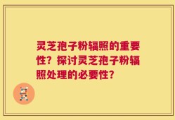 灵芝孢子粉辐照的重要性？探讨灵芝孢子粉辐照处理的必要性？
