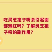 吃灵芝孢子粉会引起面部潮红吗？了解灵芝孢子粉的副作用？