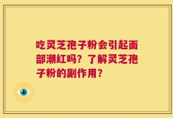 吃灵芝孢子粉会引起面部潮红吗？了解灵芝孢子粉的副作用？