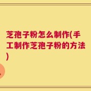 芝孢子粉怎么制作(手工制作芝孢子粉的方法)