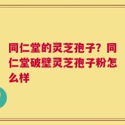 同仁堂的灵芝孢子？同仁堂破壁灵芝孢子粉怎么样