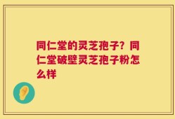 同仁堂的灵芝孢子？同仁堂破壁灵芝孢子粉怎么样