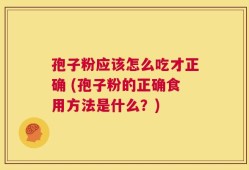 孢子粉应该怎么吃才正确 (孢子粉的正确食用方法是什么？)