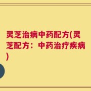 灵芝治病中药配方(灵芝配方：中药治疗疾病)