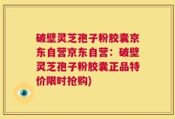 破壁灵芝孢子粉胶囊京东自营京东自营：破壁灵芝孢子粉胶囊正品特价限时抢购)