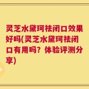 灵芝水黛珂祛闭口效果好吗(灵芝水黛珂祛闭口有用吗？体验评测分享)