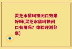 灵芝水黛珂祛闭口效果好吗(灵芝水黛珂祛闭口有用吗？体验评测分享)