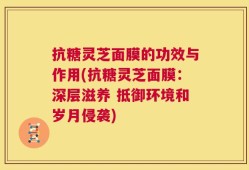 抗糖灵芝面膜的功效与作用(抗糖灵芝面膜：深层滋养 抵御环境和岁月侵袭)