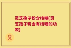 灵芝孢子粉含核糖(灵芝孢子粉含有核糖的功效)
