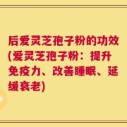 后爱灵芝孢子粉的功效(爱灵芝孢子粉：提升免疫力、改善睡眠、延缓衰老)