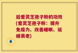 后爱灵芝孢子粉的功效(爱灵芝孢子粉：提升免疫力、改善睡眠、延缓衰老)