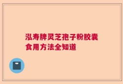 泓寿牌灵芝孢子粉胶囊食用方法全知道