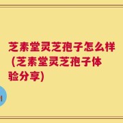 芝素堂灵芝孢子怎么样 (芝素堂灵芝孢子体验分享)