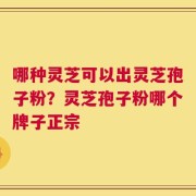 哪种灵芝可以出灵芝孢子粉？灵芝孢子粉哪个牌子正宗