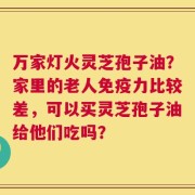 万家灯火灵芝孢子油？家里的老人免疫力比较差，可以买灵芝孢子油给他们吃吗？
