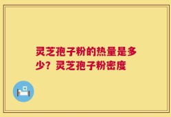 灵芝孢子粉的热量是多少？灵芝孢子粉密度