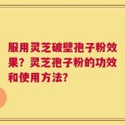 服用灵芝破壁孢子粉效果？灵芝孢子粉的功效和使用方法？