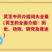 灵芝中药介绍词大全集(灵芝的全面介绍：历史、功效、研究及用途)