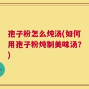 孢子粉怎么炖汤(如何用孢子粉炖制美味汤？)