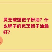 灵芝破壁孢子粉油？什么牌子的灵芝孢子油最好？
