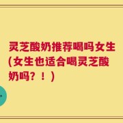 灵芝酸奶推荐喝吗女生(女生也适合喝灵芝酸奶吗？！)