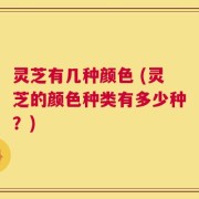 灵芝有几种颜色 (灵芝的颜色种类有多少种？)
