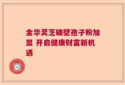 金华灵芝破壁孢子粉加盟 开启健康财富新机遇