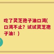 吃了灵芝孢子油口渴(口渴不止？试试灵芝孢子油！)