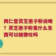 同仁堂灵芝孢子粉说明？灵芝孢子粉是什么东西可以随便吃吗
