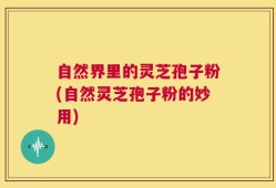 自然界里的灵芝孢子粉(自然灵芝孢子粉的妙用)