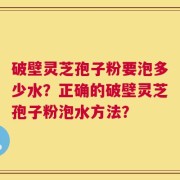 破壁灵芝孢子粉要泡多少水？正确的破壁灵芝孢子粉泡水方法？