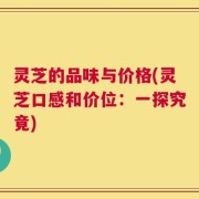 灵芝的品味与价格(灵芝口感和价位：一探究竟)