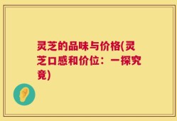 灵芝的品味与价格(灵芝口感和价位：一探究竟)