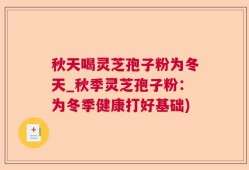 秋天喝灵芝孢子粉为冬天_秋季灵芝孢子粉：为冬季健康打好基础)