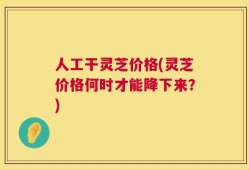 人工干灵芝价格(灵芝价格何时才能降下来？)