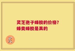 灵芝孢子蜂胶的价格？蜂奥蜂胶是真的