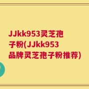 JJkk953灵芝孢子粉(JJkk953品牌灵芝孢子粉推荐)