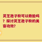 灵芝孢子粉可以敷脸吗？探讨灵芝孢子粉的美容功效？