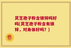 灵芝孢子粉含镁锌吗好吗(灵芝孢子粉含有镁锌，对身体好吗？)