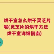烘干室怎么烘干灵芝片呢(灵芝片的烘干方法  烘干室详细指南)
