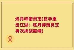 炼丹师萧灵芝(高手重出江湖：炼丹师萧灵芝再次挑战巅峰)