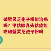 破壁灵芝孢子粉能治癌吗？甲状腺乳头状癌能吃破壁灵芝孢子粉吗