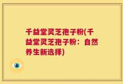 千益堂灵芝孢子粉(千益堂灵芝孢子粉：自然养生新选择)