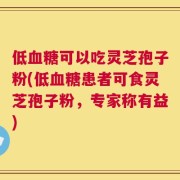 低血糖可以吃灵芝孢子粉(低血糖患者可食灵芝孢子粉，专家称有益)