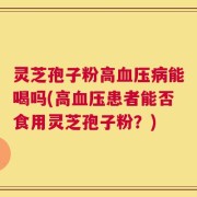 灵芝孢子粉高血压病能喝吗(高血压患者能否食用灵芝孢子粉？)