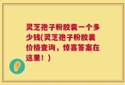 灵芝孢子粉胶囊一个多少钱(灵芝孢子粉胶囊价格查询，惊喜答案在这里！)