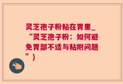 灵芝孢子粉粘在胃里_“灵芝孢子粉：如何避免胃部不适与粘附问题”)