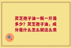 灵芝孢子油一瓶一斤是多少？灵芝孢子油，成分是什么怎么就这么贵