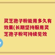 灵芝孢子粉能用多久有效果(长期坚持服用灵芝孢子粉可持续见效