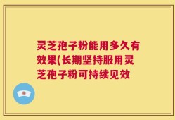 灵芝孢子粉能用多久有效果(长期坚持服用灵芝孢子粉可持续见效